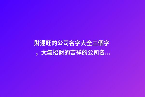 財運旺的公司名字大全三個字，大氣招財的吉祥的公司名稱